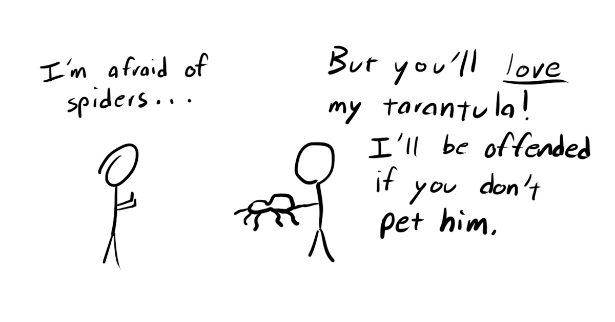 A person backing away and saying 'I'm afraid of spiders'. A person holding a spider and saying 'But you'll love my tarantula! I'll be offended if you don't pet him.'